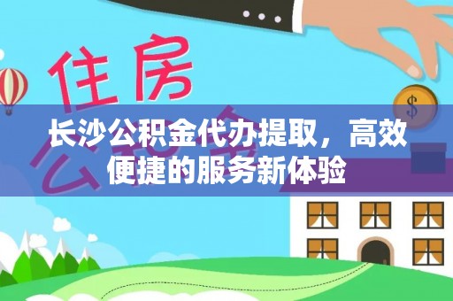 襄汾长沙公积金代办提取，高效便捷的服务新体验