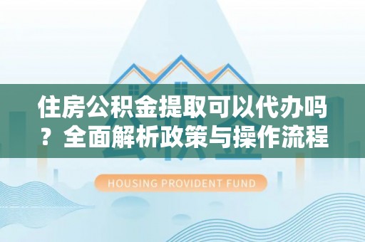 襄汾住房公积金提取可以代办吗？全面解析政策与操作流程