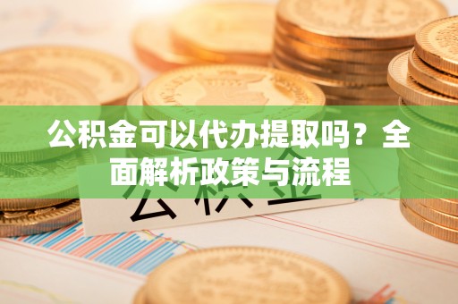 襄汾公积金可以代办提取吗？全面解析政策与流程