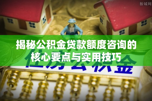 襄汾揭秘公积金贷款额度咨询的核心要点与实用技巧