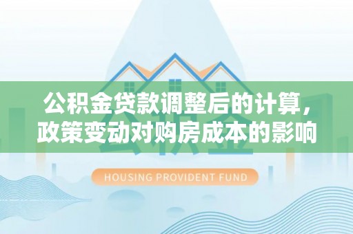 襄汾公积金贷款调整后的计算，政策变动对购房成本的影响分析