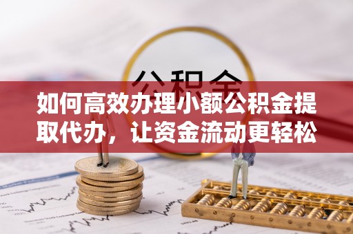 襄汾如何高效办理小额公积金提取代办，让资金流动更轻松