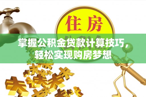 襄汾掌握公积金贷款计算技巧，轻松实现购房梦想