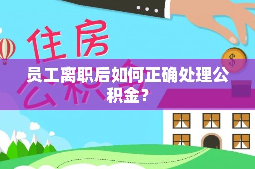 襄汾员工离职后如何正确处理公积金？