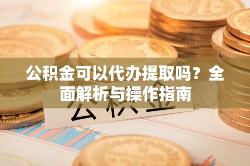 襄汾公积金可以代办提取吗？全面解析与操作指南