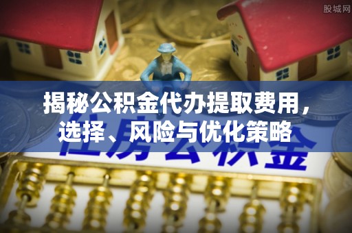襄汾揭秘公积金代办提取费用，选择、风险与优化策略