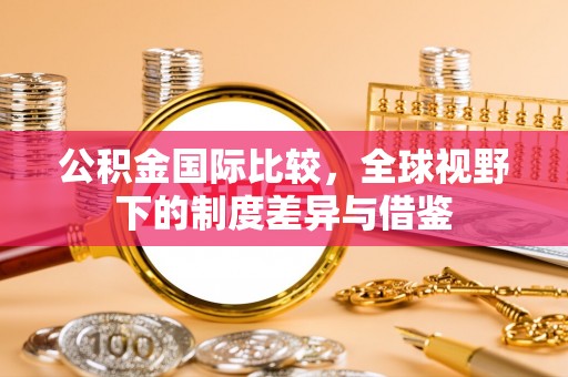 襄汾公积金国际比较，全球视野下的制度差异与借鉴