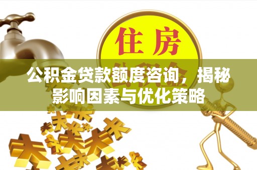 襄汾公积金贷款额度咨询，揭秘影响因素与优化策略