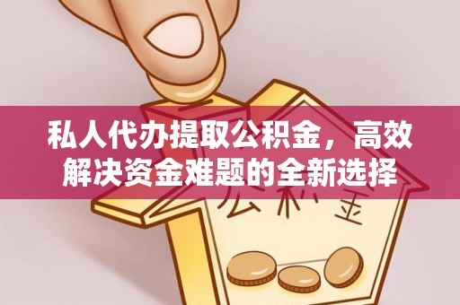 襄汾私人代办提取公积金，高效解决资金难题的全新选择
