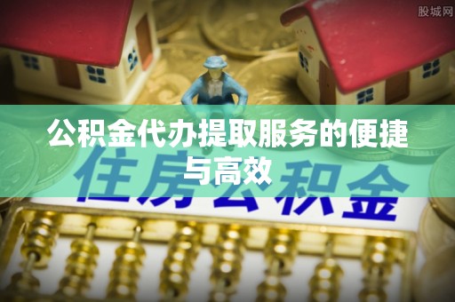 襄汾公积金代办提取服务的便捷与高效