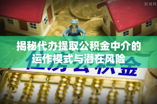襄汾揭秘代办提取公积金中介的运作模式与潜在风险