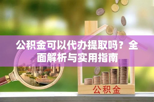 襄汾公积金可以代办提取吗？全面解析与实用指南