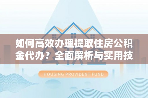 襄汾如何高效办理提取住房公积金代办？全面解析与实用技巧