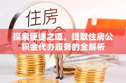 襄汾探索便捷之道，提取住房公积金代办服务的全解析