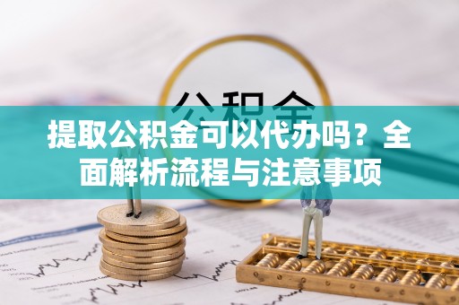 襄汾提取公积金可以代办吗？全面解析流程与注意事项