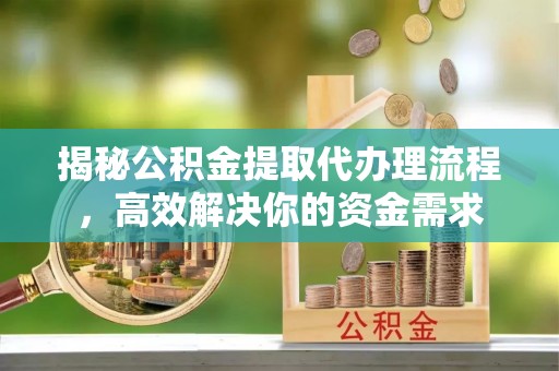 襄汾揭秘公积金提取代办理流程，高效解决你的资金需求