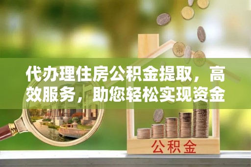 襄汾代办理住房公积金提取，高效服务，助您轻松实现资金流转