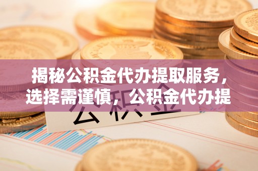 襄汾揭秘公积金代办提取服务，选择需谨慎，公积金代办提取靠谱吗？