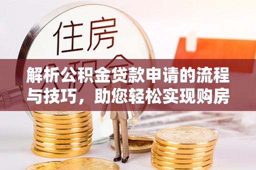 襄汾解析公积金贷款申请的流程与技巧，助您轻松实现购房梦
