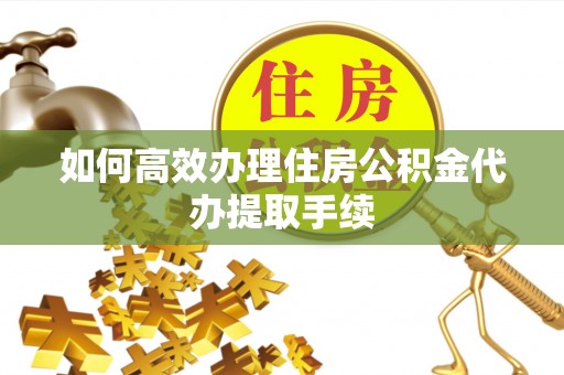 襄汾如何高效办理住房公积金代办提取手续