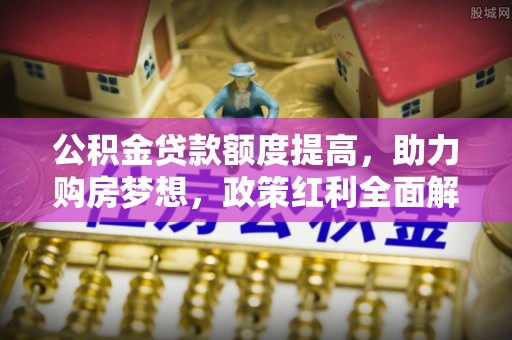 襄汾公积金贷款额度提高，助力购房梦想，政策红利全面解析