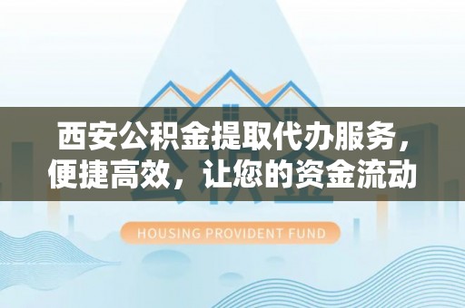 襄汾西安公积金提取代办服务，便捷高效，让您的资金流动更灵活