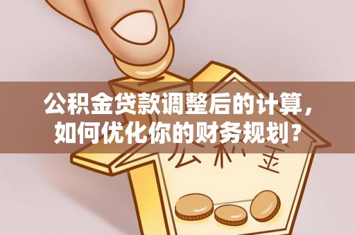 襄汾公积金贷款调整后的计算，如何优化你的财务规划？
