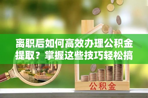 襄汾离职后如何高效办理公积金提取？掌握这些技巧轻松搞定
