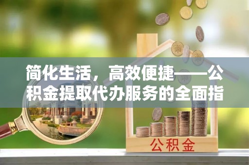 襄汾简化生活，高效便捷——公积金提取代办服务的全面指南