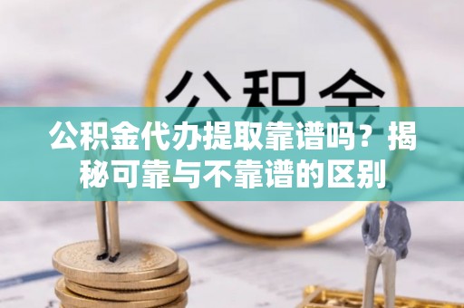 襄汾公积金代办提取靠谱吗？揭秘可靠与不靠谱的区别