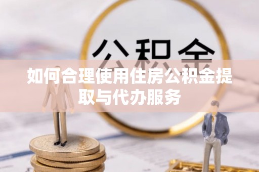 襄汾如何合理使用住房公积金提取与代办服务