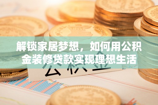 襄汾解锁家居梦想，如何用公积金装修贷款实现理想生活