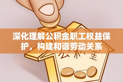 襄汾深化理解公积金职工权益保护，构建和谐劳动关系