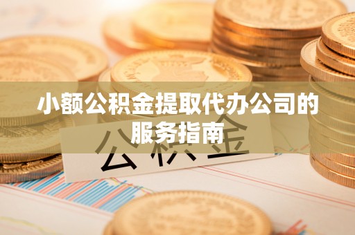 襄汾小额公积金提取代办公司的服务指南