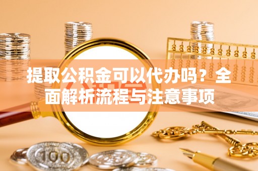 襄汾提取公积金可以代办吗？全面解析流程与注意事项
