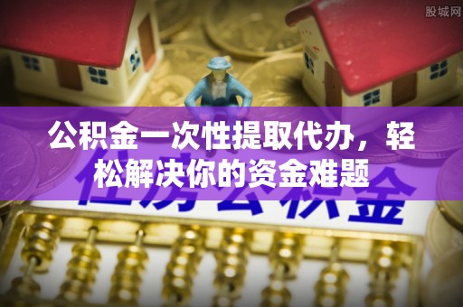 襄汾公积金一次性提取代办，轻松解决你的资金难题