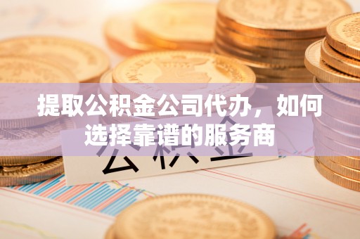 襄汾提取公积金公司代办，如何选择靠谱的服务商