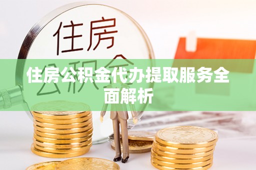 襄汾住房公积金代办提取服务全面解析