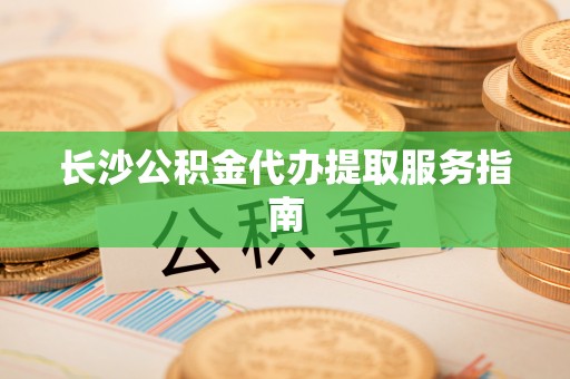 襄汾长沙公积金代办提取服务指南