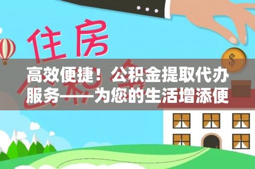 襄汾高效便捷！公积金提取代办服务——为您的生活增添便利