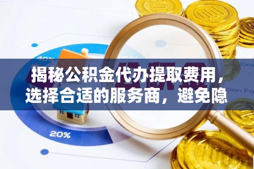 襄汾揭秘公积金代办提取费用，选择合适的服务商，避免隐性收费