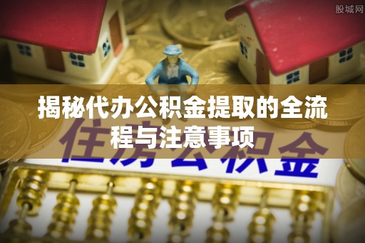襄汾揭秘代办公积金提取的全流程与注意事项