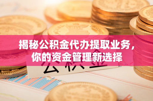 襄汾揭秘公积金代办提取业务，你的资金管理新选择