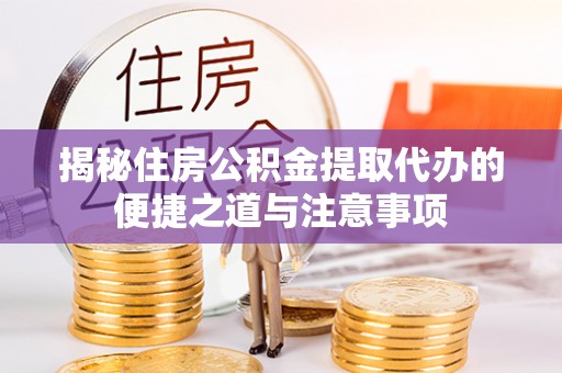 襄汾揭秘住房公积金提取代办的便捷之道与注意事项