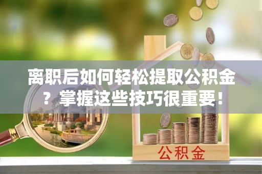 襄汾离职后如何轻松提取公积金？掌握这些技巧很重要！