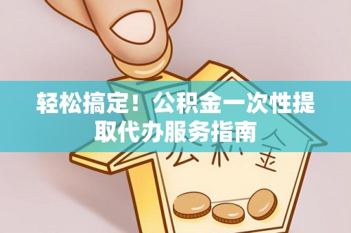 襄汾轻松搞定！公积金一次性提取代办服务指南