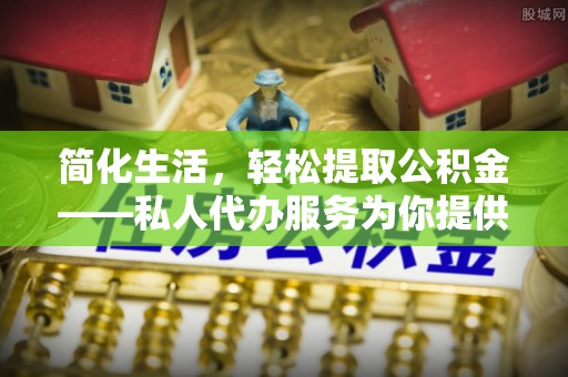 襄汾简化生活，轻松提取公积金——私人代办服务为你提供便利