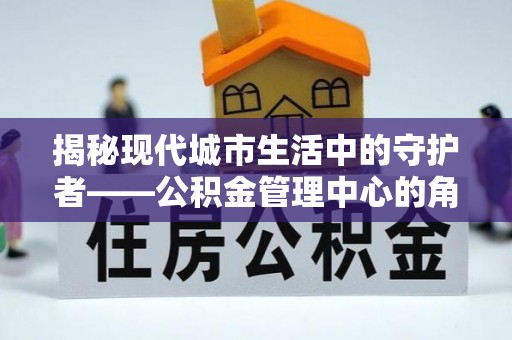 襄汾揭秘现代城市生活中的守护者——公积金管理中心的角色与价值