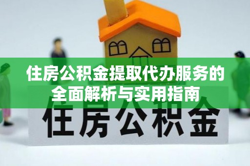 襄汾住房公积金提取代办服务的全面解析与实用指南