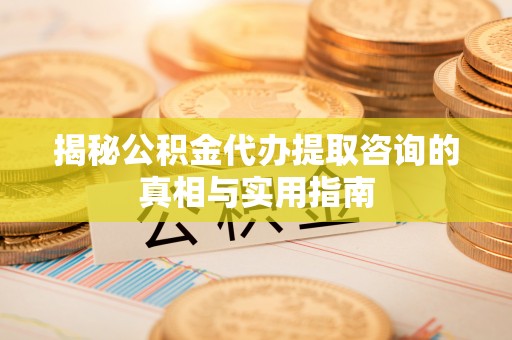 襄汾揭秘公积金代办提取咨询的真相与实用指南